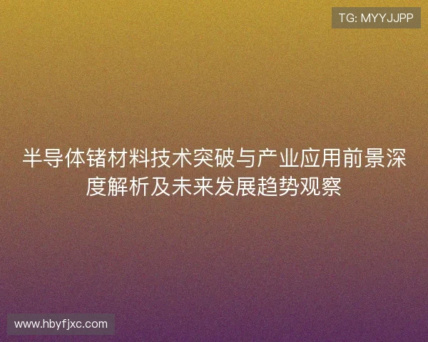 半导体锗材料技术突破与产业应用前景深度解析及未来发展趋势观察