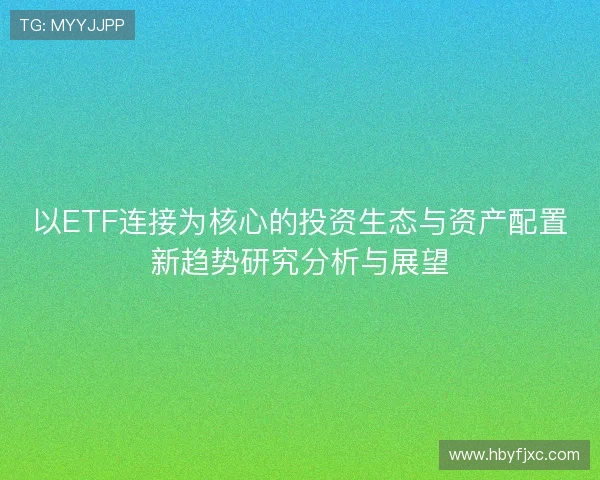 以ETF连接为核心的投资生态与资产配置新趋势研究分析与展望
