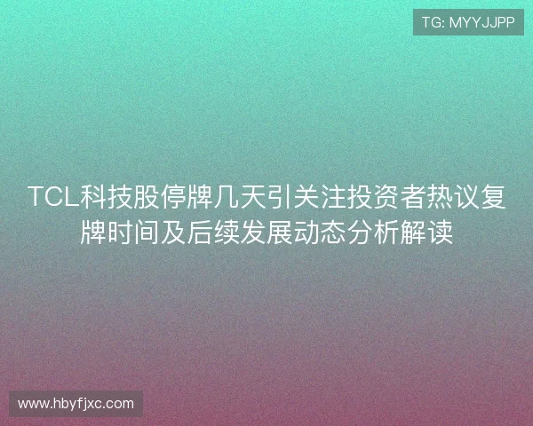TCL科技股停牌几天引关注投资者热议复牌时间及后续发展动态分析解读